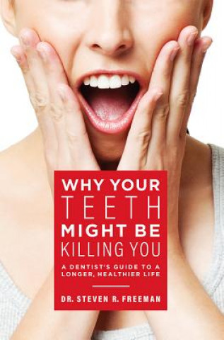 Carte Why Your Teeth Might Be Killing You: A Dentist's Guide to a Longer Healthier Life Steven R Freeman