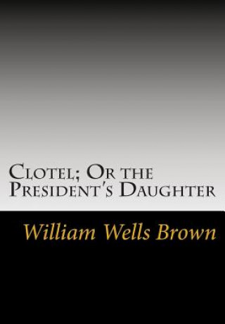 Könyv Clotel; Or the President's Daughter William Wells Brown