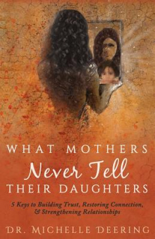 Könyv What Mothers Never Tell Their Daughters: 5 Keys to Building Trust, Restoring Connection, & Strengthening Relationships Michelle Deering