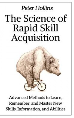 Könyv The Science of Rapid Skill Acquisition: Advanced Methods to Learn, Remember, and Master New Skills, Information, and Abilities Peter Hollins