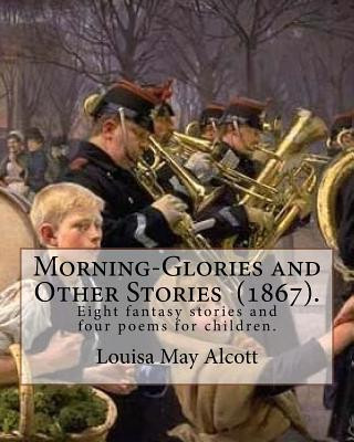 Kniha Morning-Glories and Other Stories (1867). By: Louisa May Alcott: Eight fantasy stories and four poems for children. Louisa May Alcott