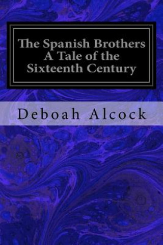 Könyv The Spanish Brothers A Tale of the Sixteenth Century Deboah Alcock