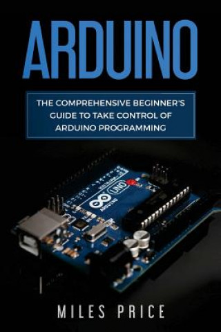 Książka Arduino: The Comprehensive Beginner's Guide to Take Control of Arduino Programming Miles Price