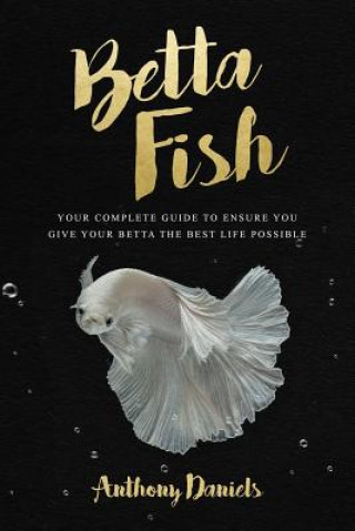 Kniha Betta Fish: Your Complete Guide to Ensure You Give Your Betta the Best Life Possible Anthony Daniels