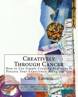 Carte Creatively Through Cancer: How to Use Simple Creative Practices to Process Your Experience Along the Way Catharine J Lawson