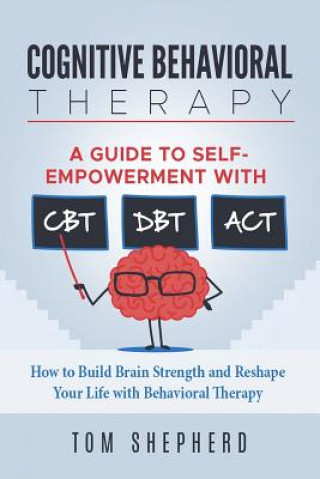 Kniha Cognitive Behavioral Therapy: How to Build Brain Strength and Reshape Your Life with Behavioral Therapy: A Guide to Self-Empowerment with CBT, DBT, Tom Shepherd