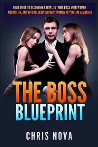 Kniha The Boss Blueprint: Your Guide To Becoming A Total Fu*king Boss With Women And In Life (And Effortlessly Attract Women To You Like A Magne Chris Nova