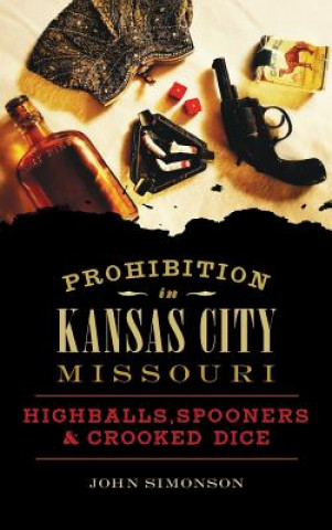 Kniha Prohibition in Kansas City, Missouri: Highballs, Spooners & Crooked Dice John Simonson