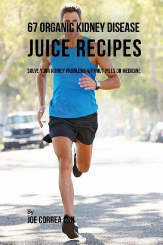 Книга 67 Organic Kidney Disease Juice Recipes: Solve Your Kidney Problems without Pills or Medicine Joe Correa Csn