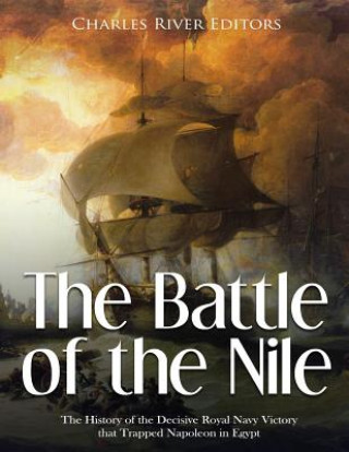 Kniha The Battle of the Nile: The History of the Decisive Royal Navy Victory that Trapped Napoleon in Egypt Charles River Editors