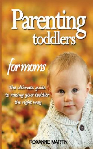 Livre Parenting Toddlers For Moms: The ultimate guide to raising your toddler the right way Roxanne Martin