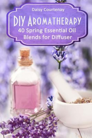Carte DIY Aromatherapy: 40 Spring Essential Oil Blends for Diffuser Daisy Courtenay