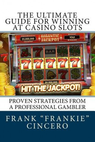 Kniha The Ultimate Guide For Winning At Casino Slots: Proven Strategies From A Professional Gambler Mr Frank Frankie Cincero