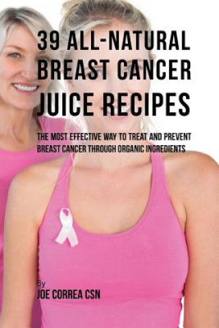 Könyv 39 All-natural Breast Cancer Juice Recipes: The Most Effective Way to Treat and Prevent Breast Cancer through Organic Ingredients Joe Correa Csn