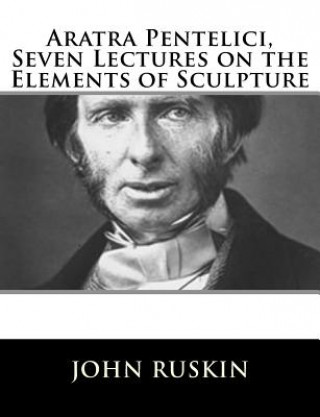 Livre Aratra Pentelici, Seven Lectures on the Elements of Sculpture John Ruskin