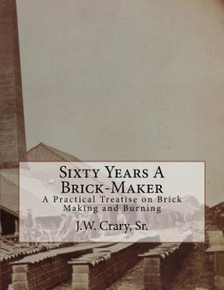 Kniha Sixty Years A Brick-Maker: A Practical Treatise on Brick Making and Burning Sr J W Crary