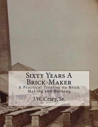 Книга Sixty Years A Brick-Maker: A Practical Treatise on Brick Making and Burning Sr J W Crary