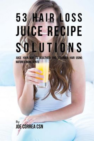 Kniha 53 Hair Loss Juice Recipe Solutions: Juice Your Way to Healthier and Stronger Hair Using Natures Ingredients Joe Correa Csn