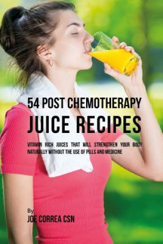 Carte 54 Post Chemotherapy Juice Recipes: Vitamin Rich Juices That Will Strengthen Your Body Naturally without the Use of Pills and Medicine Joe Correa Csn