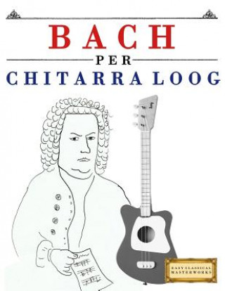 Carte Bach Per Chitarra Loog: 10 Pezzi Facili Per Chitarra Loog Libro Per Principianti E C Masterworks