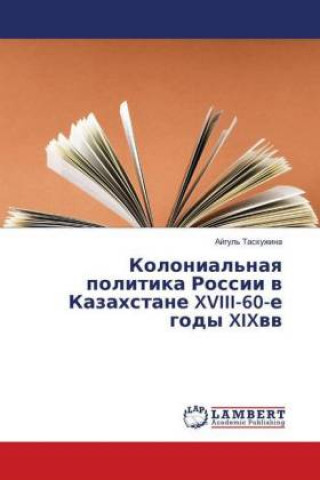 Kniha Kolonial'naya politika Rossii v Kazahstane XVIII-60-e gody XIXvv. Ajgul' Taskuzhina