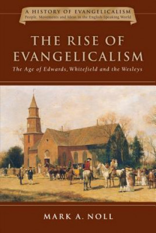 Kniha The Rise of Evangelicalism: The Age of Edwards, Whitefield and the Wesleys Mark A Noll