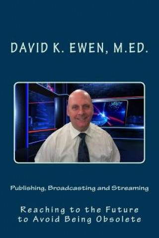 Könyv Publishing, Broadcasting and Streaming: Reaching to the Future to Avoid Being Obsolete David K Ewen M Ed