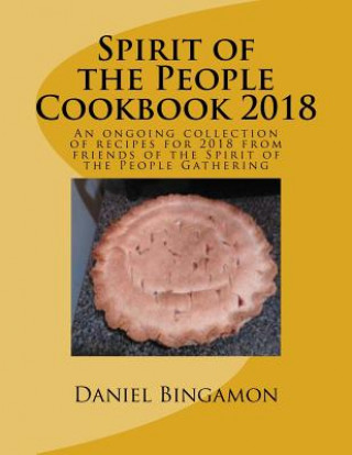 Kniha Spirit of the People Cookbook 2018: An ongoing collection of recipes for 2018 from friends of the Spirit of the People Gathering Daniel R Bingamon