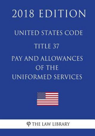 Könyv United States Code - Title 37 - Pay and Allowances of the Uniformed Services (2018 Edition) The Law Library