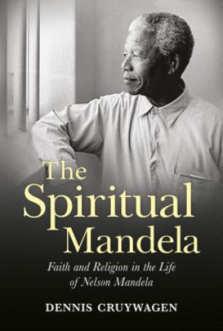 Könyv The Spiritual Mandela: Faith and Religion in the Life of Nelson Mandela Dennis Cruywagen