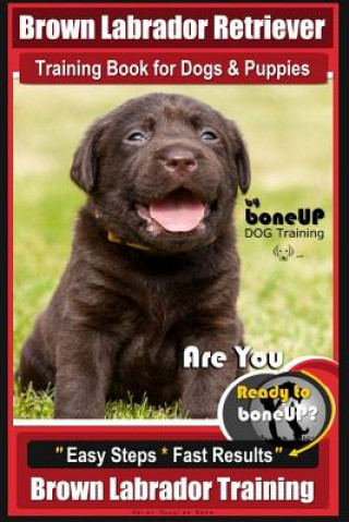 Könyv Brown Labrador Retriever Training Book by BoneUp Dog Training Book for Dogs and Puppies: Are You Ready to Bone Up? Easy Steps * Fast Results Brown Lab Mrs Karen Douglas Kane