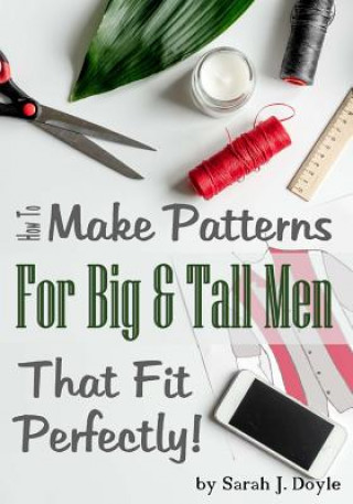 Book How to Make Patterns for Big and Tall Men That Fit Perfectly: Illustrated Step-By-Step Guide for Easy Pattern Making Sarah J Doyle