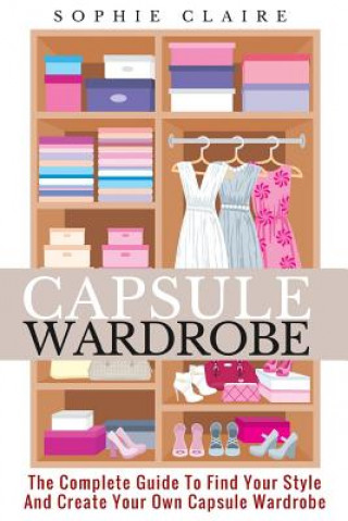 Книга Capsule Wardrobe: The Complete Guide To Find Your Style And Create Your Own Capsule Wardrobe Sophie Claire