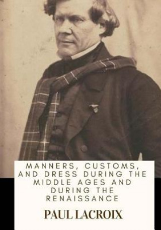 Knjiga Manners, Customs, and Dress During the Middle Ages and During the Renaissance Paul Lacroix