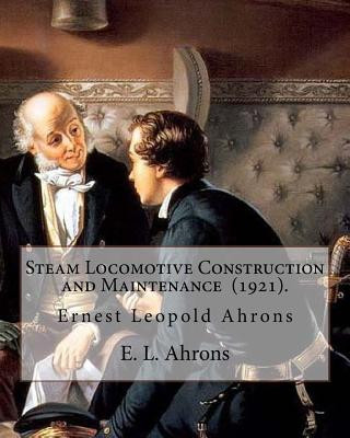 Carte Steam Locomotive Construction and Maintenance (1921). By: E. L. Ahrons: Ernest Leopold Ahrons (12 February 1866 - 30 March 1926) was a British enginee E L Ahrons
