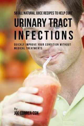 Βιβλίο 56 All Natural Juice Recipes to Help Cure Urinary Tract Infections: Quickly Improve Your Condition without Medical Treatments Joe Correa Csn