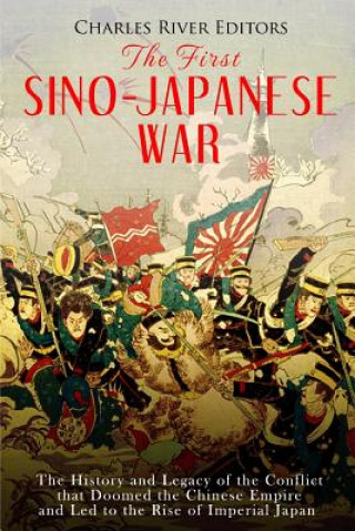 Kniha The First Sino-Japanese War: The History and Legacy of the Conflict that Doomed the Chinese Empire and Led to the Rise of Imperial Japan Charles River Editors