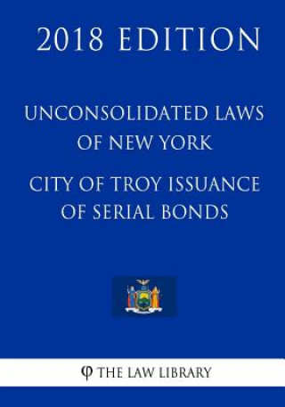 Carte Unconsolidated Laws of New York - City of Troy Issuance of Serial Bonds (2018 Edition) The Law Library
