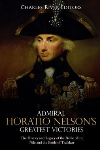 Carte Admiral Horatio Nelson's Greatest Victories: The History and Legacy of the Battle of the Nile and the Battle of Trafalgar Charles River Editors