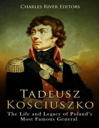 Kniha Tadeusz Kosciuszko: The Life and Legacy of Poland's Most Famous General Charles River Editors