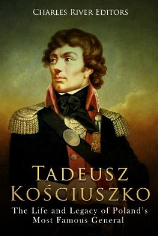 Könyv Tadeusz Kosciuszko: The Life and Legacy of Poland's Most Famous General Charles River Editors
