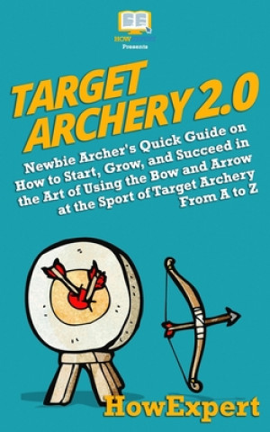 Książka Target Archery 2.0: Newbie Archer's Quick Guide on How to Start, Grow, and Succeed in the Art of Using the Bow and Arrow at the Sport of T Howexpert