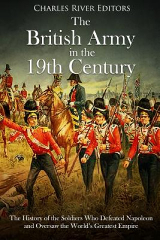 Kniha The British Army in the 19th Century: The History of the Soldiers Who Defeated Napoleon and Oversaw the World's Greatest Empire Charles River Editors