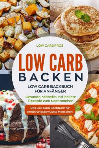 Könyv Low Carb Backen: Low Carb Backbuch für Anfänger. Gesunde, schnelle und leckere Rezepte zum Nachmachen. Das Low Carb Backbuch für ernähr Low Carb Pros