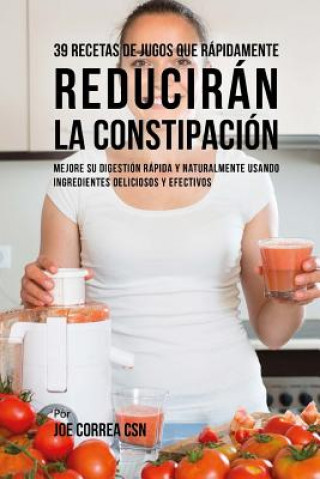 Książka 39 Recetas de Jugos Que Rápidamente Reducirán la Constipación: Mejore su Digestión Rápida y Naturalmente Usando Ingredientes Deliciosos y Efectivos Joe Correa Csn