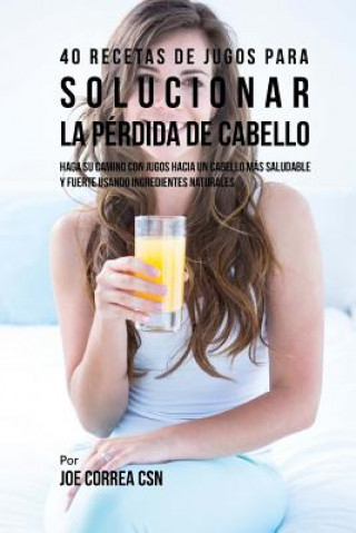 Kniha 40 Recetas de Jugos Para Solucionar la Pérdida de Cabello: Haga su Camino Con Jugos Hacia Un Cabello Más Saludable y Fuerte Usando Ingredientes Natura Joe Correa Csn