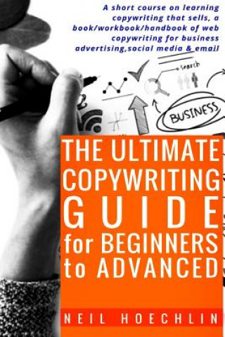 Книга The Ultimate Copywriting Guide for Beginners to Advanced: A short course on learning copywriting that sells, a book/workbook/handbook of web copywriti Neil Hoechlin
