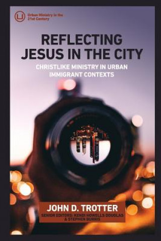 Carte Reflecting Jesus in the City: Christlike Ministry in Urban Immigrant Contexts John D Trotter