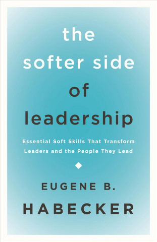 Könyv The Softer Side of Leadership: Essential Soft Skills That Transform Leaders and the People They Lead Eugene B Habecker