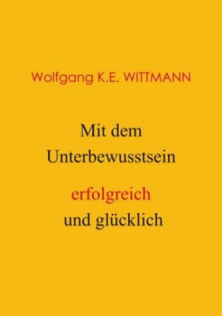 Knjiga Mit dem Unterbewusstsein erfolgreich und glücklich Wolfgang K. E. Wittmann
